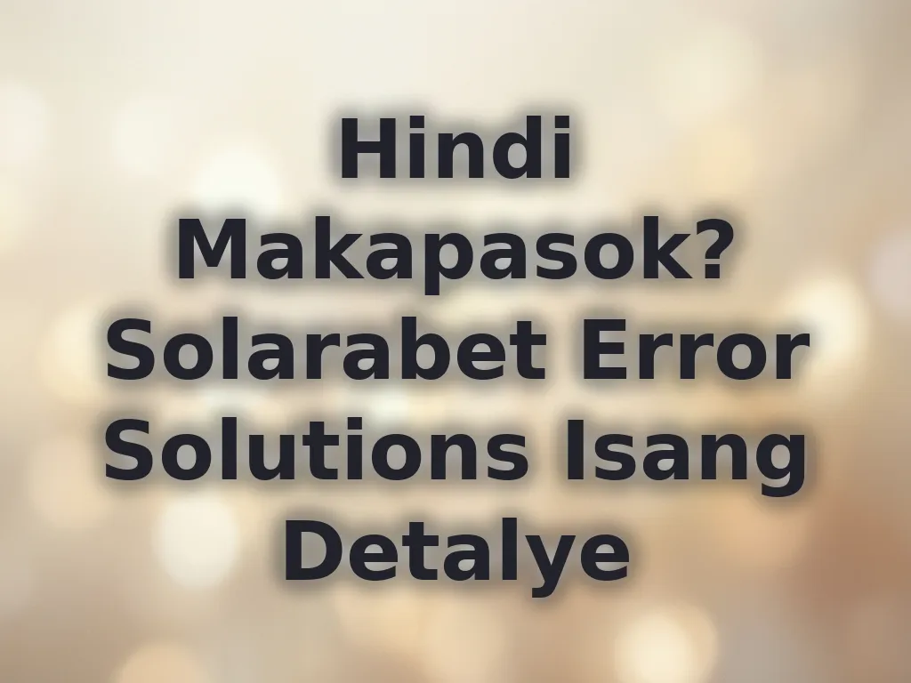 Hindi Makapasok? Solarabet Error Solutions Isang Detalye